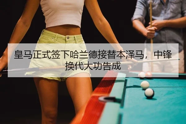 皇马正式签下哈兰德接替本泽马，中锋换代大功告成