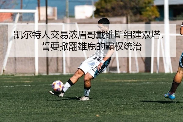 凯尔特人交易浓眉哥戴维斯组建双塔，誓要掀翻雄鹿的霸权统治